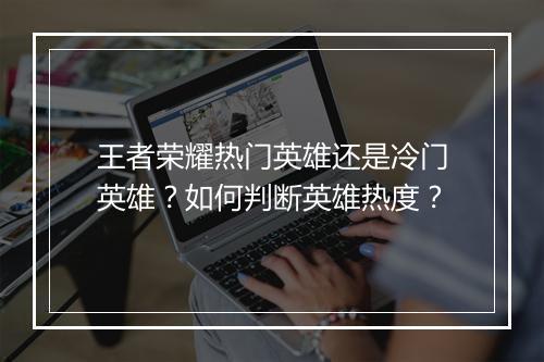 王者荣耀热门英雄还是冷门英雄?如何判断英雄热度?