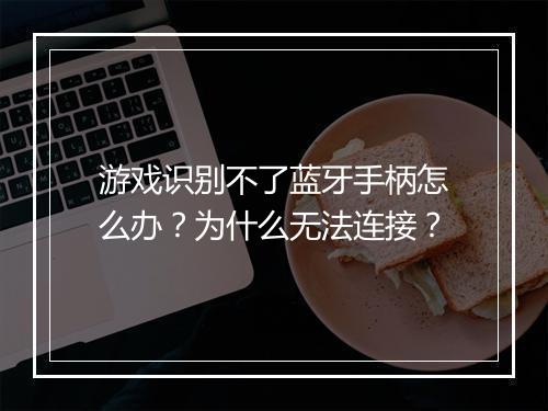 游戏识别不了蓝牙手柄怎么办？为什么无法连接？