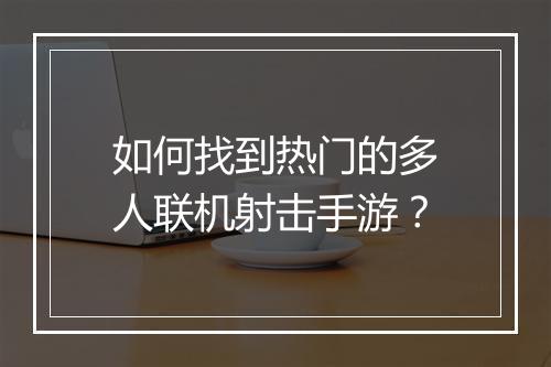 如何找到热门的多人联机射击手游?