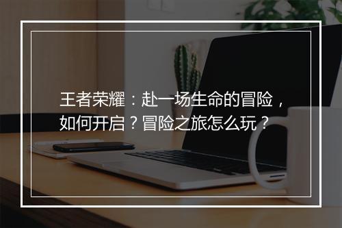 王者荣耀:赴一场生命的冒险,如何开启?冒险之旅怎么玩?
