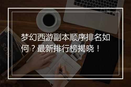 梦幻西游副本顺序排名如何？最新排行榜揭晓！