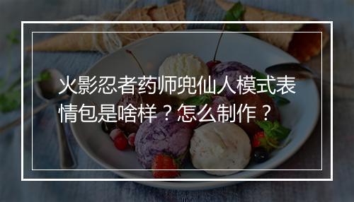 火影忍者药师兜仙人模式表情包是啥样?怎么制作?