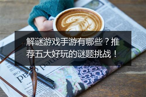 解谜游戏手游有哪些？推荐五大好玩的谜题挑战！