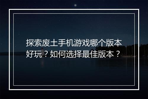 探索废土手机游戏哪个版本好玩?如何选择最佳版本?