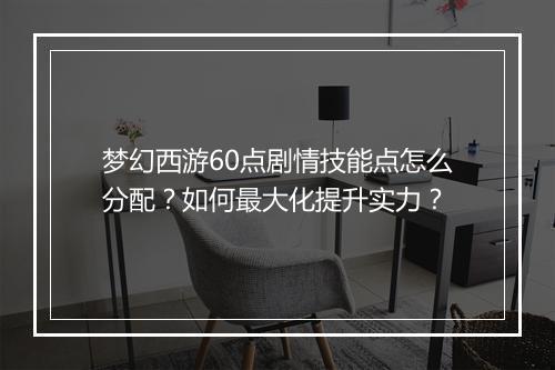 梦幻西游60点剧情技能点怎么分配?如何最大化提升实力?