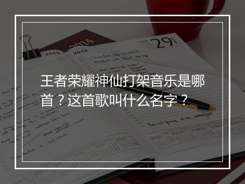 王者荣耀神仙打架音乐是哪首?这首歌叫什么名字?