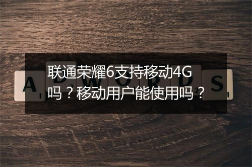 联通荣耀6支持移动4G吗？移动用户能使用吗？
