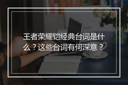 王者荣耀铠经典台词是什么?这些台词有何深意?