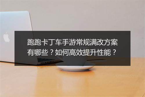 跑跑卡丁车手游常规满改方案有哪些？如何高效提升性能？