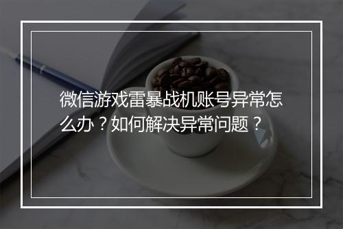 微信游戏雷暴战机账号异常怎么办?如何解决异常问题?