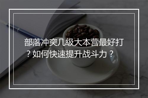 部落冲突几级大本营最好打？如何快速提升战斗力？