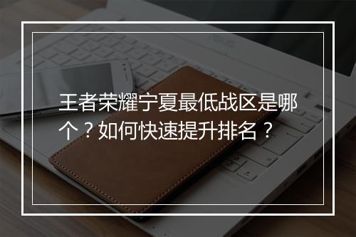 王者荣耀宁夏最低战区是哪个?如何快速提升排名?
