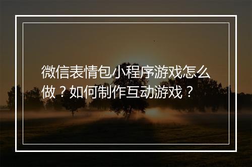 微信表情包小程序游戏怎么做?如何制作互动游戏?