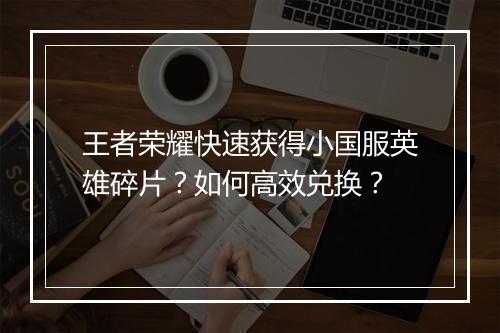 王者荣耀快速获得小国服英雄碎片?如何高效兑换?