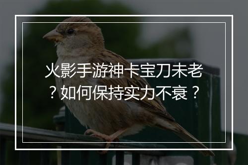 火影手游神卡宝刀未老?如何保持实力不衰?