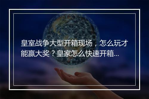 皇室战争大型开箱现场,怎么玩才能赢大奖?皇家怎么快速开箱?