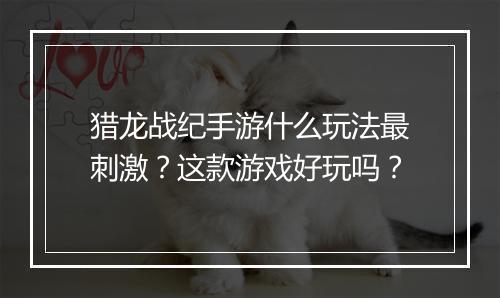 猎龙战纪手游什么玩法最刺激?这款游戏好玩吗?