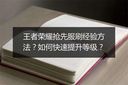 王者荣耀抢先服刷经验方法?如何快速提升等级?