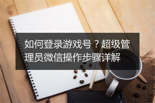 如何登录游戏号?超级管理员微信操作步骤详解