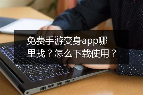 免费手游变身app哪里找？怎么下载使用？