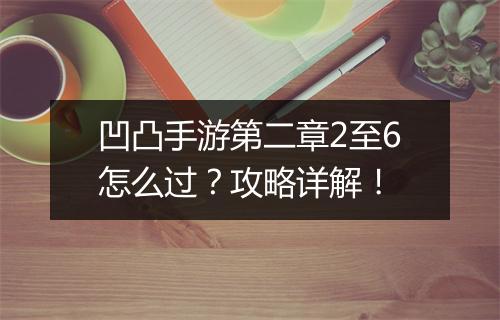 凹凸手游第二章2至6怎么过?攻略详解!