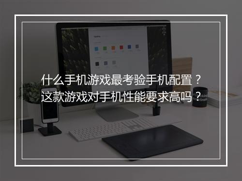 什么手机游戏最考验手机配置?这款游戏对手机性能要求高吗?