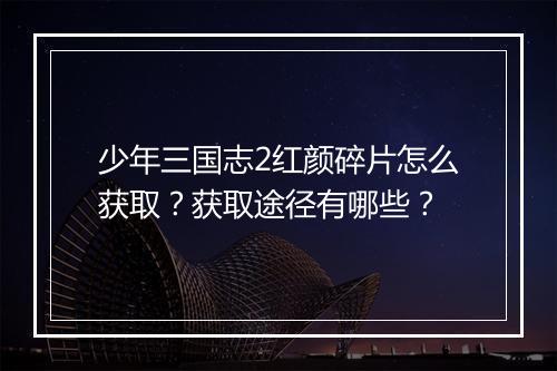少年三国志2红颜碎片怎么获取?获取途径有哪些?
