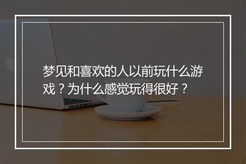 梦见和喜欢的人以前玩什么游戏?为什么感觉玩得很好?