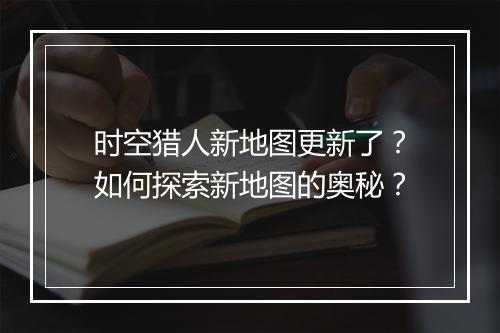 时空猎人新地图更新了?如何探索新地图的奥秘?