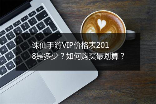 诛仙手游VIP价格表2018是多少?如何购买最划算?