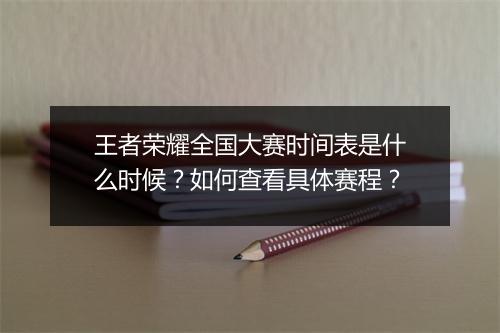 王者荣耀全国大赛时间表是什么时候?如何查看具体赛程?