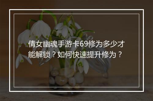 倩女幽魂手游卡69修为多少才能解锁?如何快速提升修为?