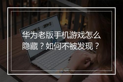 华为老版手机游戏怎么隐藏?如何不被发现?