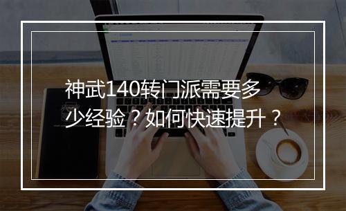 神武140转门派需要多少经验?如何快速提升?