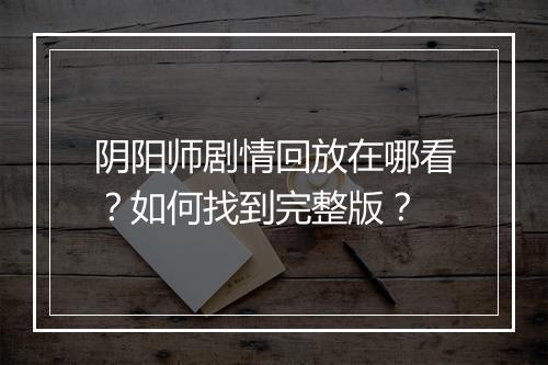 阴阳师剧情回放在哪看?如何找到完整版?