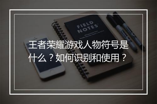 王者荣耀游戏人物符号是什么?如何识别和使用?