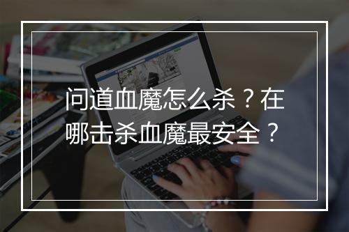 问道血魔怎么杀？在哪击杀血魔最安全？