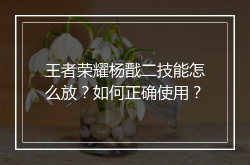 王者荣耀杨戬二技能怎么放？如何正确使用？