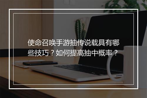 使命召唤手游抽传说载具有哪些技巧？如何提高抽中概率？