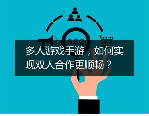多人游戏手游,如何实现双人合作更顺畅?