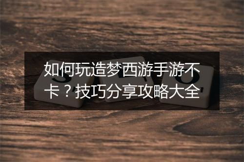 如何玩造梦西游手游不卡?技巧分享攻略大全