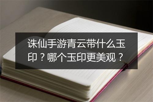 诛仙手游青云带什么玉印？哪个玉印更美观？
