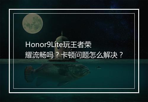 Honor9Lite玩王者荣耀流畅吗？卡顿问题怎么解决？