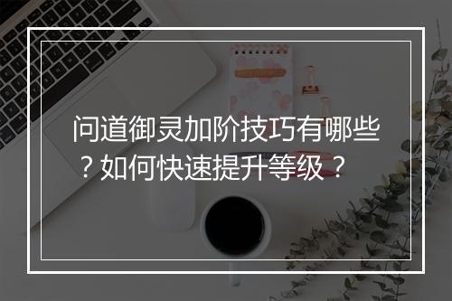 问道御灵加阶技巧有哪些？如何快速提升等级？