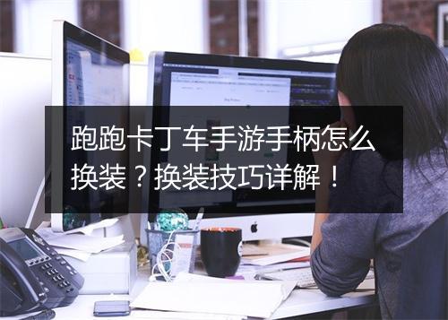 跑跑卡丁车手游手柄怎么换装?换装技巧详解!