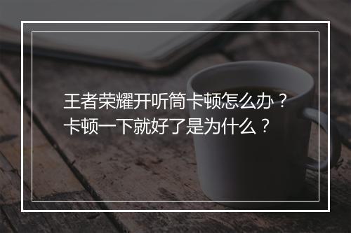 王者荣耀开听筒卡顿怎么办?卡顿一下就好了是为什么?