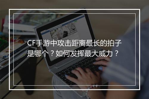 CF手游中攻击距离最长的拍子是哪个?如何发挥最大威力?