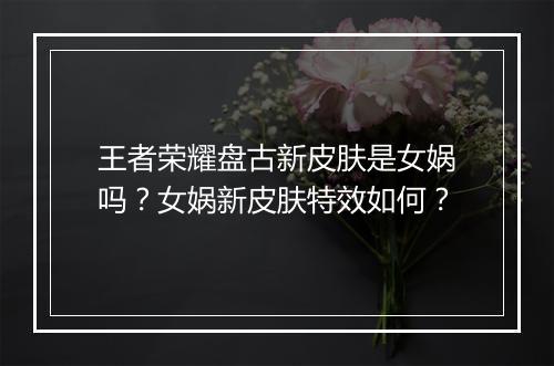 王者荣耀盘古新皮肤是女娲吗?女娲新皮肤特效如何?