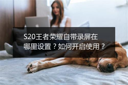 S20王者荣耀自带录屏在哪里设置？如何开启使用？