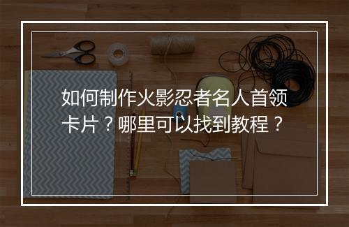 如何制作火影忍者名人首领卡片？哪里可以找到教程？